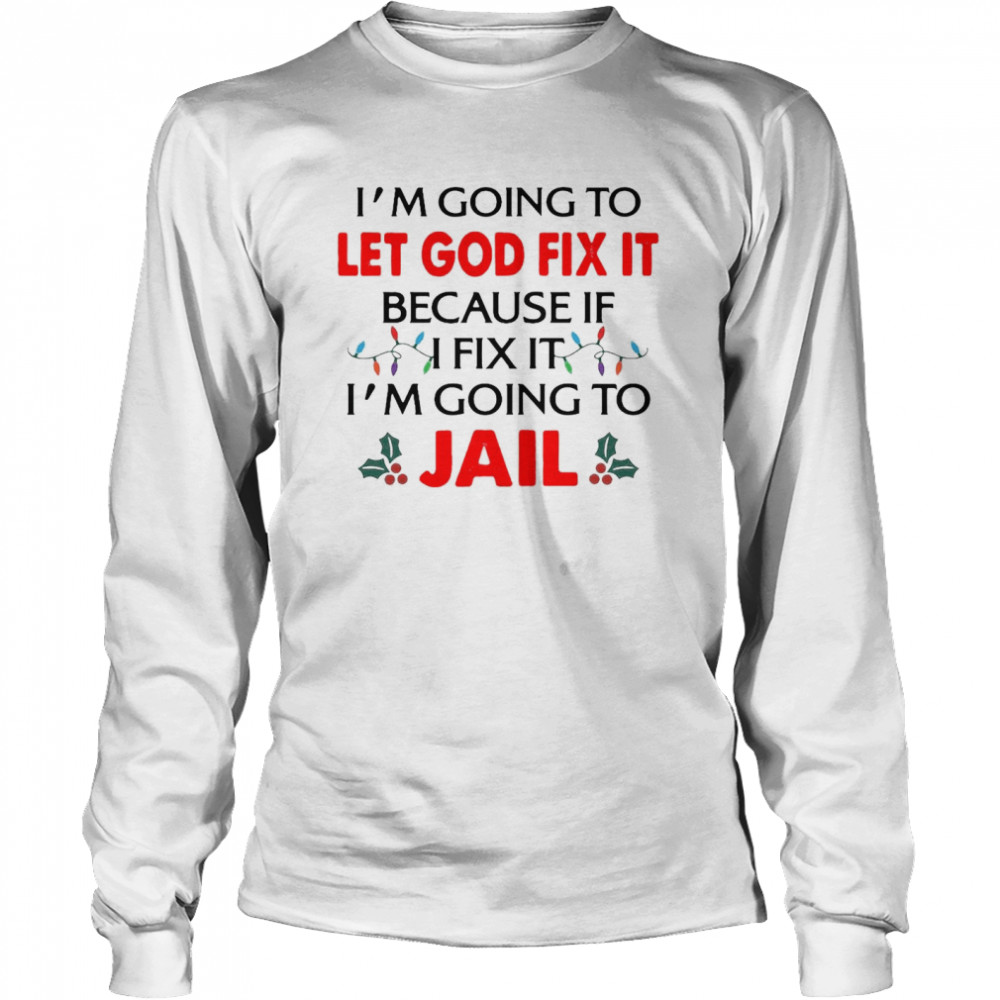 I’m Going To Let God Fix It Because If I Fix It I’m Going To Jail Christmas  Long Sleeved T-shirt