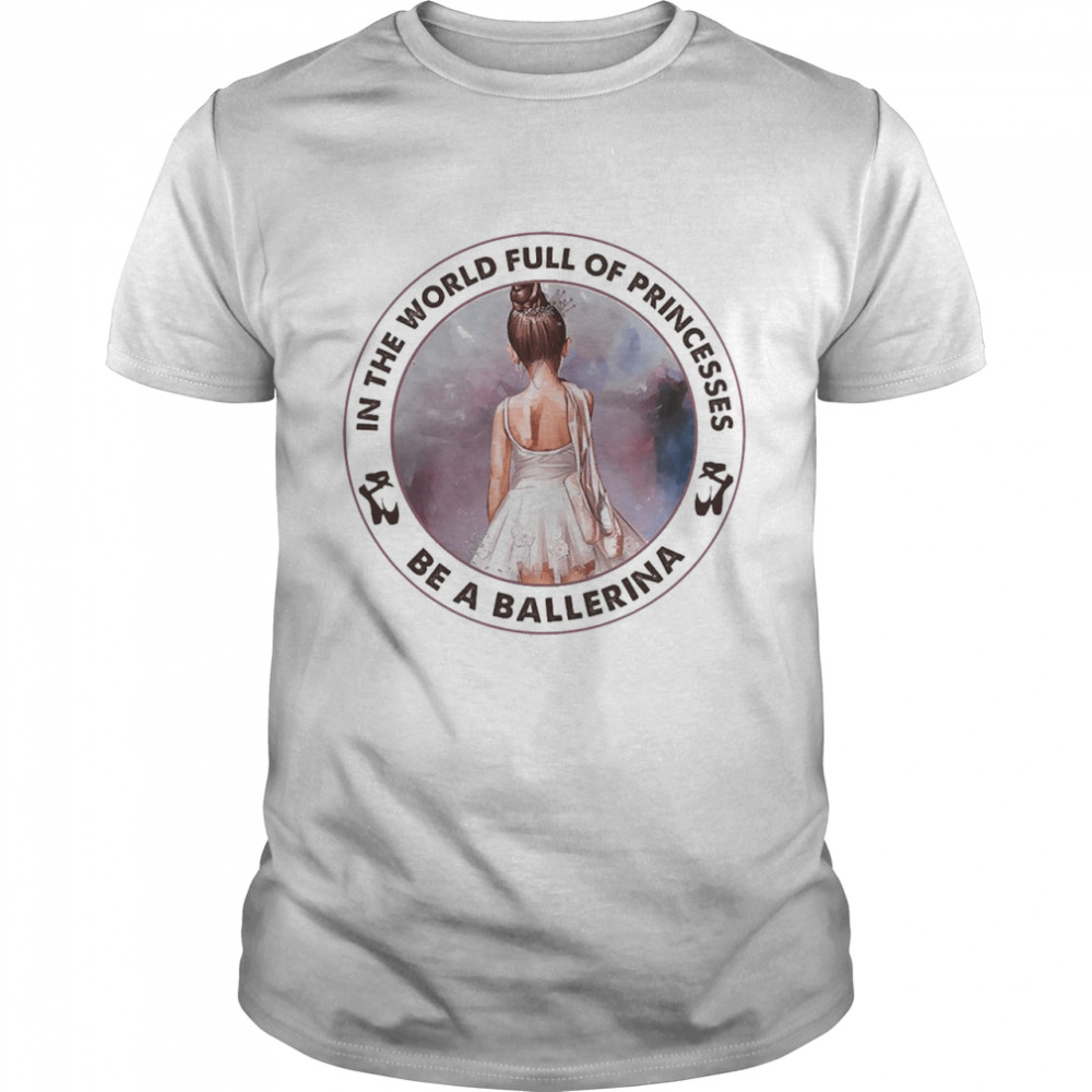 Ballet In The World Full Of Princesses Be A Ballerina Shirt