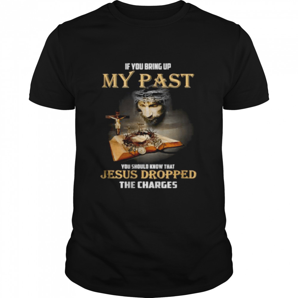 If You Bring Up My Past You Should Know That Jesus Dropped The Charges shirt