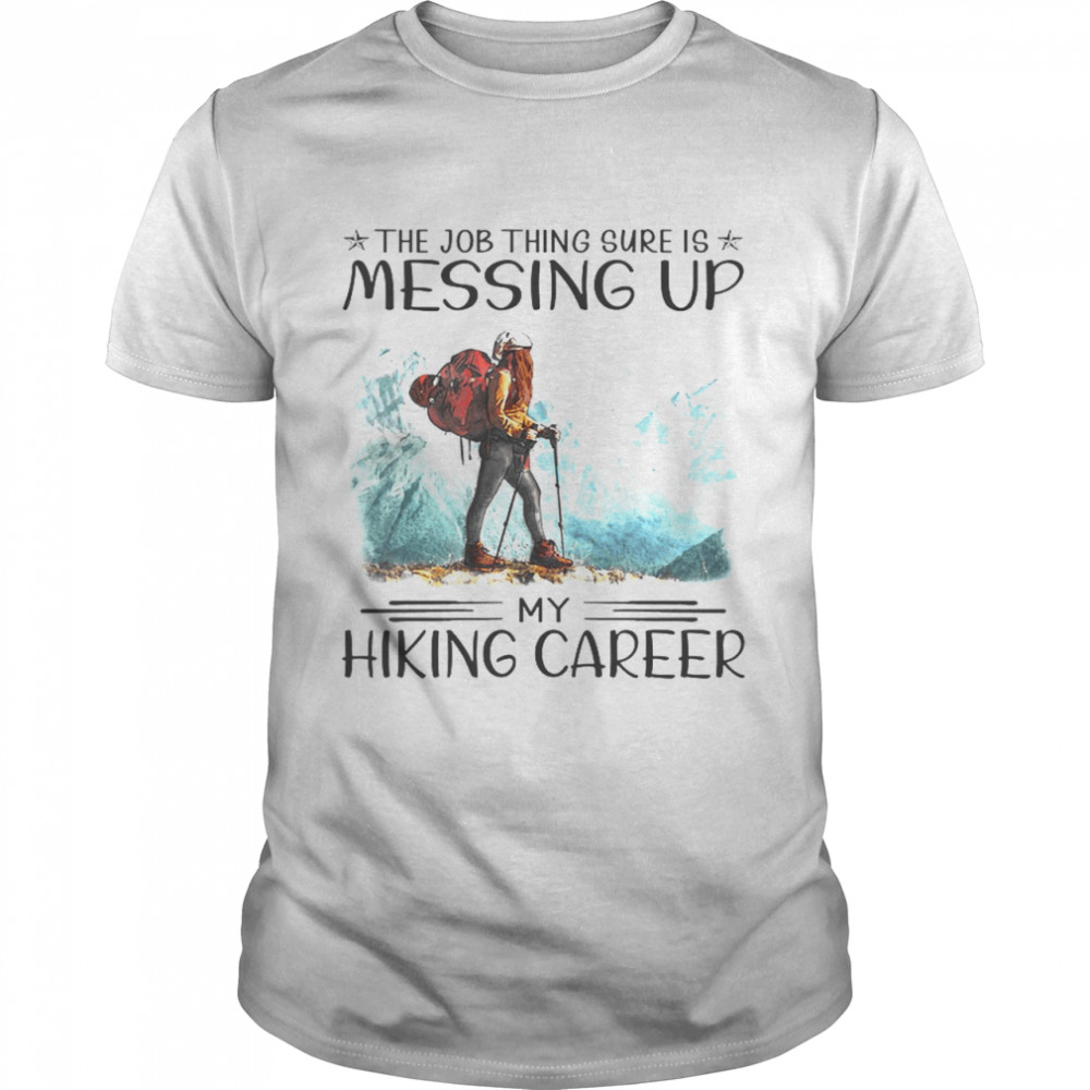 The Job Thing Sure Is Messing Up My Hiking Career Shirt