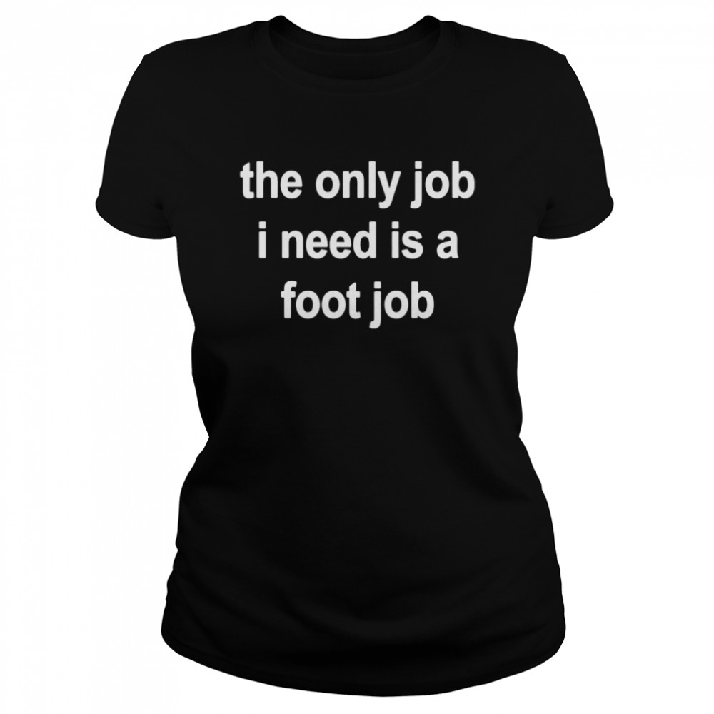 The only job I need is a foot job shirt Classic Women's T-shirt