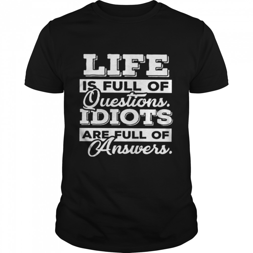 Life Is Full Of Questions Idiots Are Full Of Answers Shirt