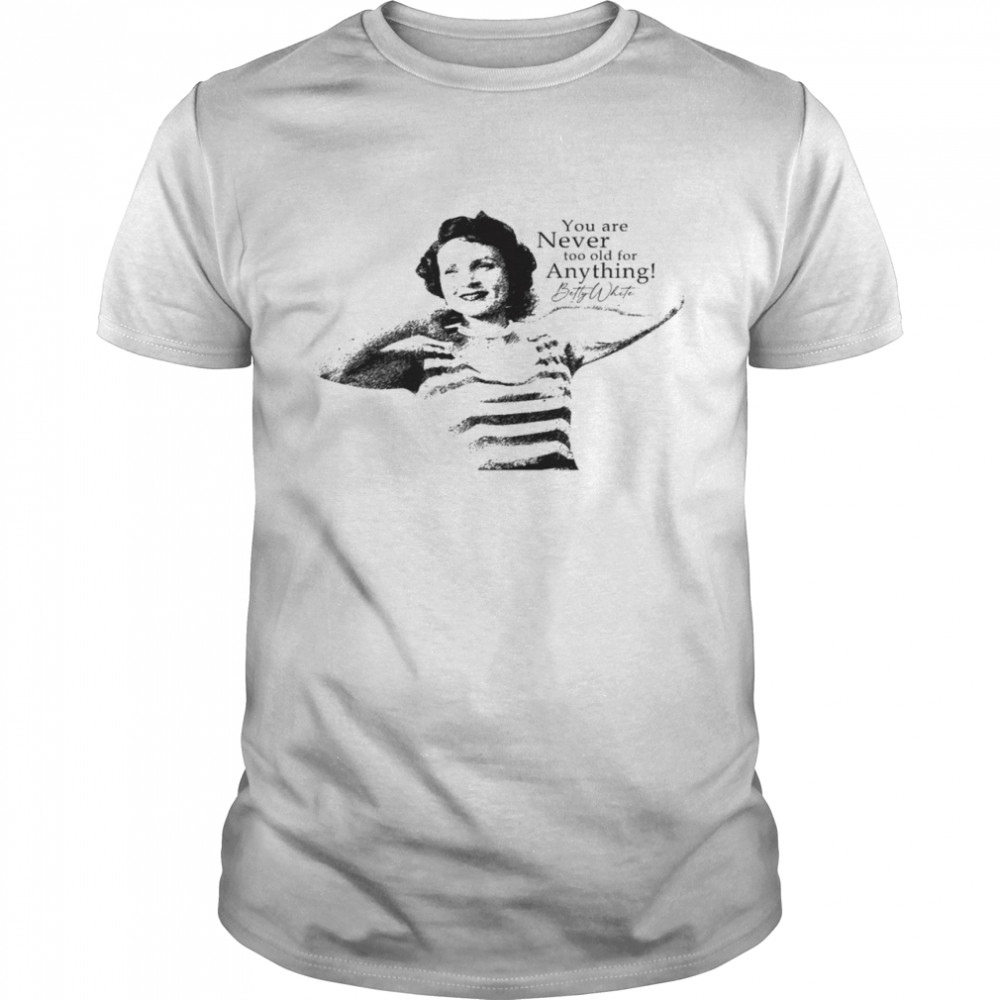 You are never too old for anything betty white shirt
