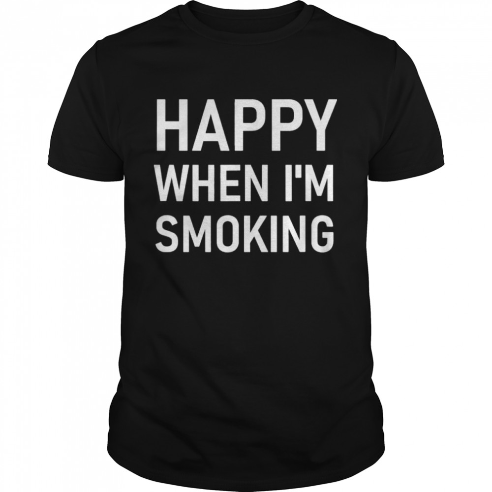 Happy When Im Smoking shirt