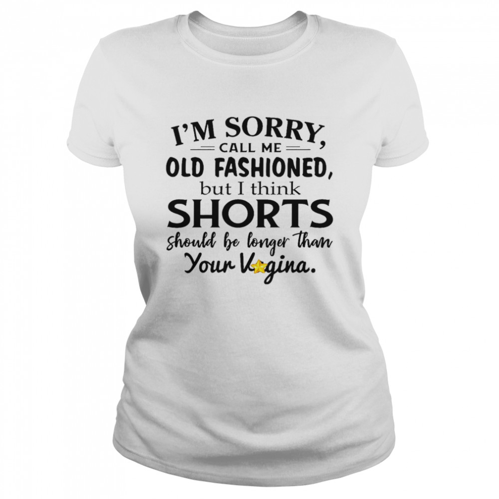 I’m sorry call me old fashioned but i think shorts should be longer than your vigina shirt Classic Women's T-shirt