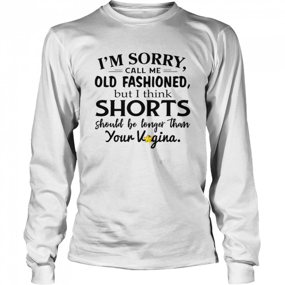 I’m sorry call me old fashioned but i think shorts should be longer than your vigina shirt Long Sleeved T-shirt