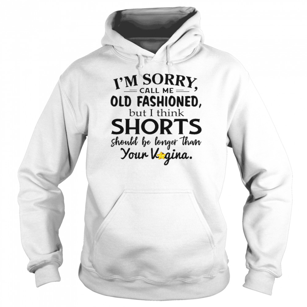 I’m sorry call me old fashioned but i think shorts should be longer than your vigina shirt Unisex Hoodie