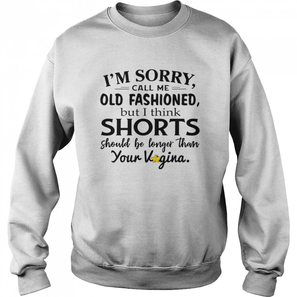 I’m sorry call me old fashioned but i think shorts should be longer than your vigina shirt Unisex Sweatshirt