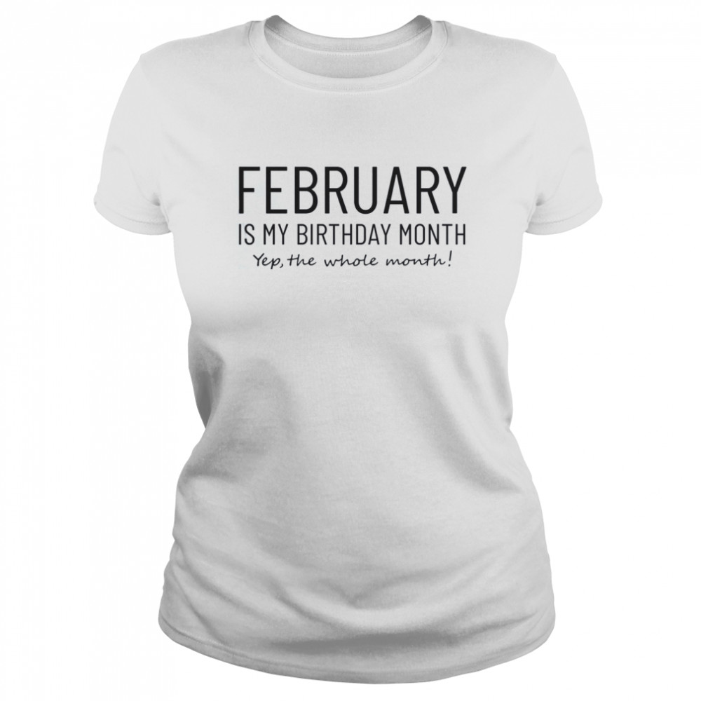 February Is My Birthday Month Yep The Whole Month  Classic Women's T-shirt