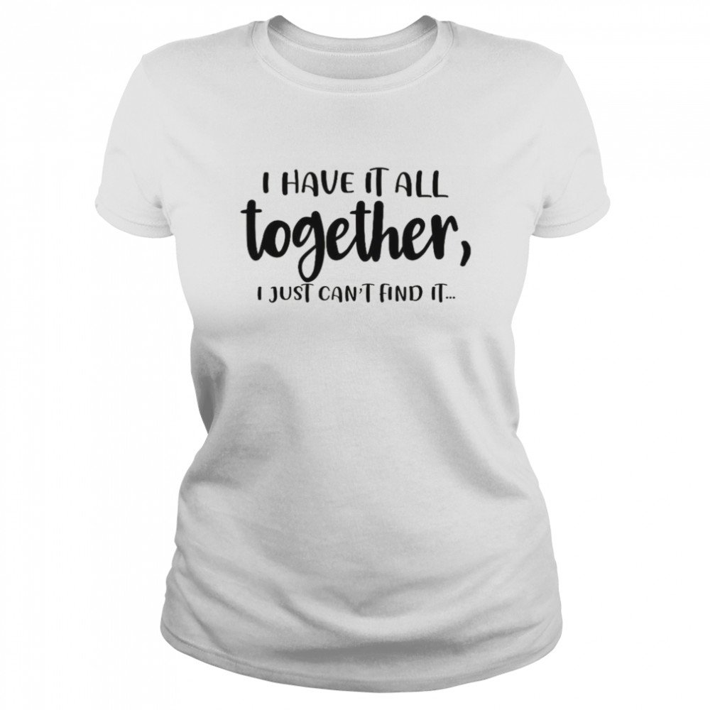I Have It All Together I Just Can’t Find It  Classic Women's T-shirt
