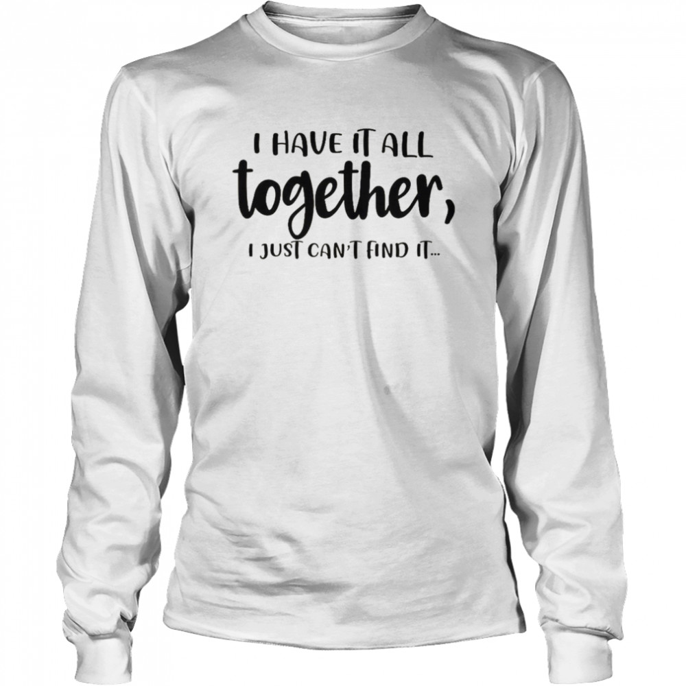 I Have It All Together I Just Can’t Find It  Long Sleeved T-shirt