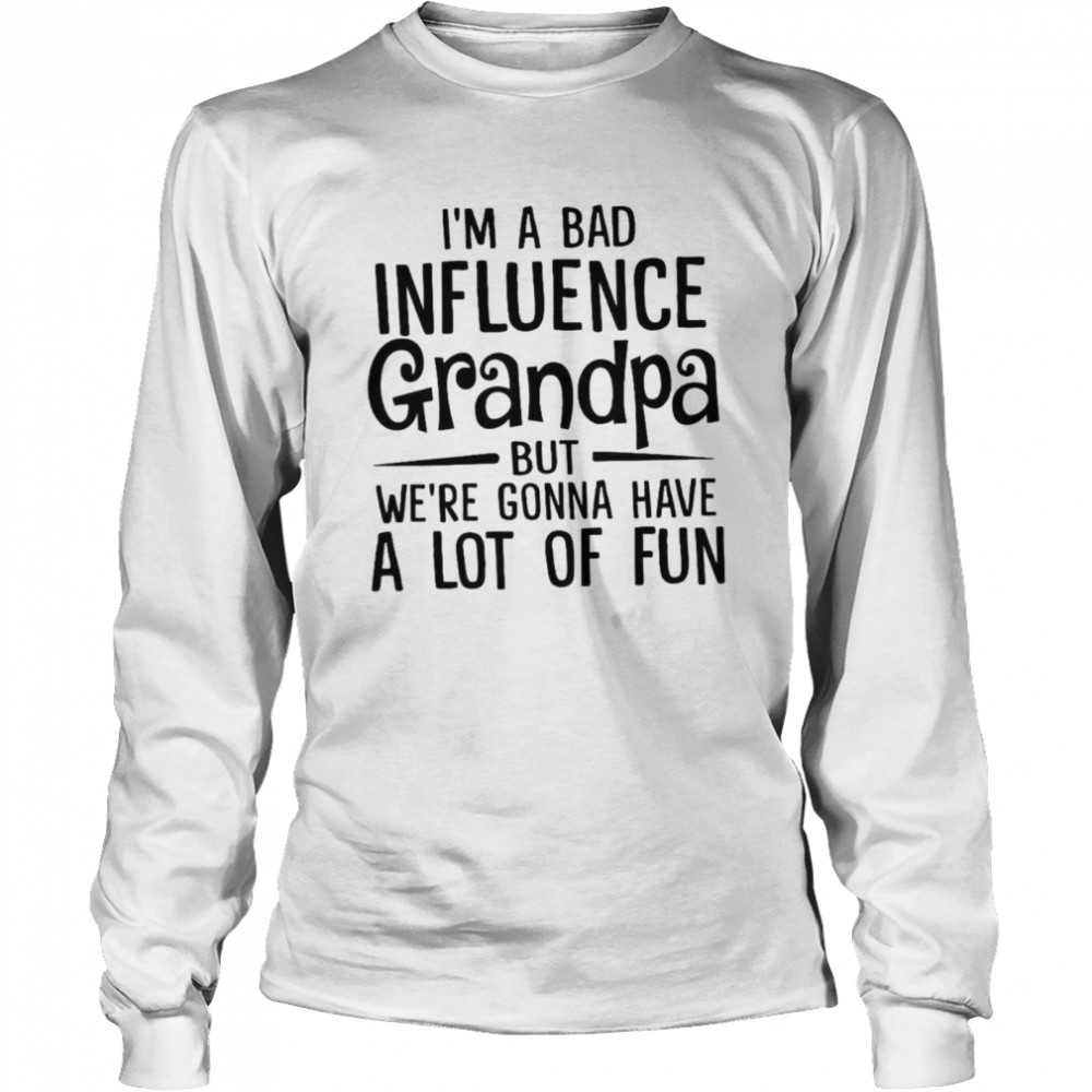 I’m A Bad Influence Grandpa But We’re Gonna Have A Lot Of Fun  Long Sleeved T-shirt