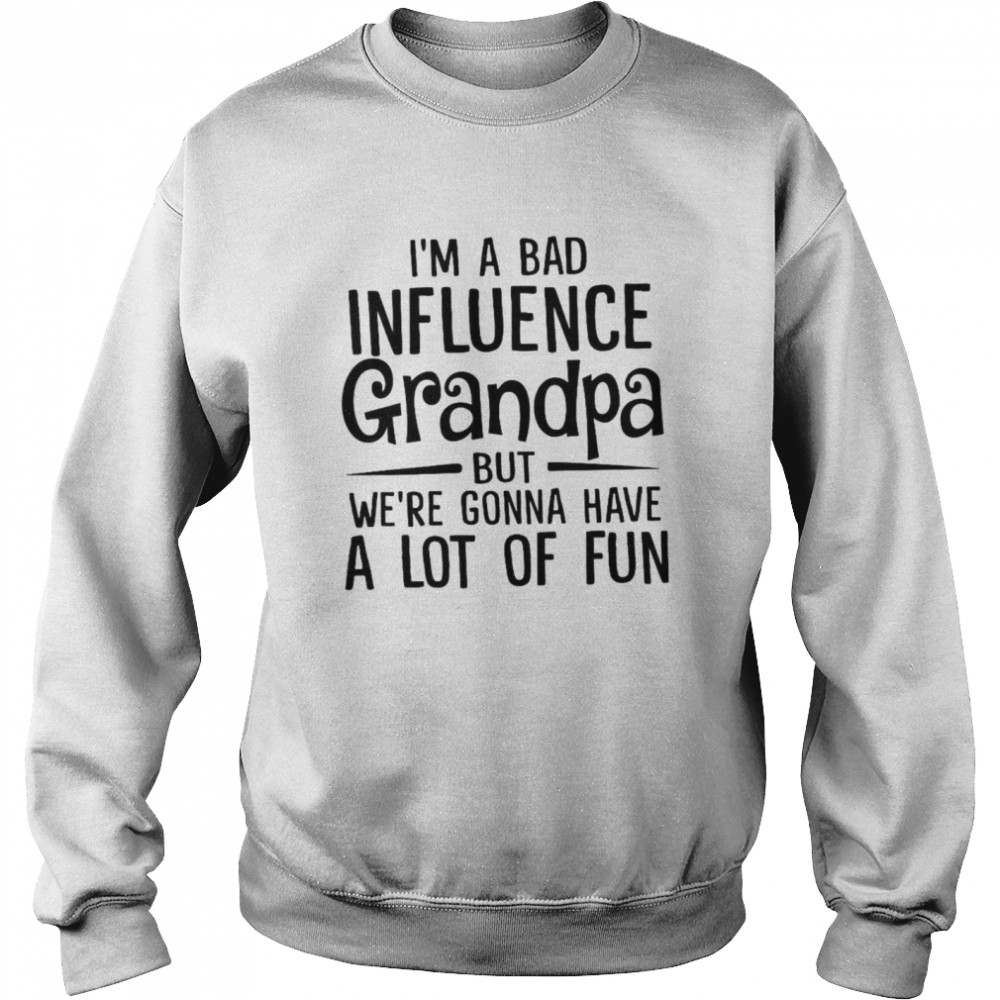 I’m A Bad Influence Grandpa But We’re Gonna Have A Lot Of Fun  Unisex Sweatshirt