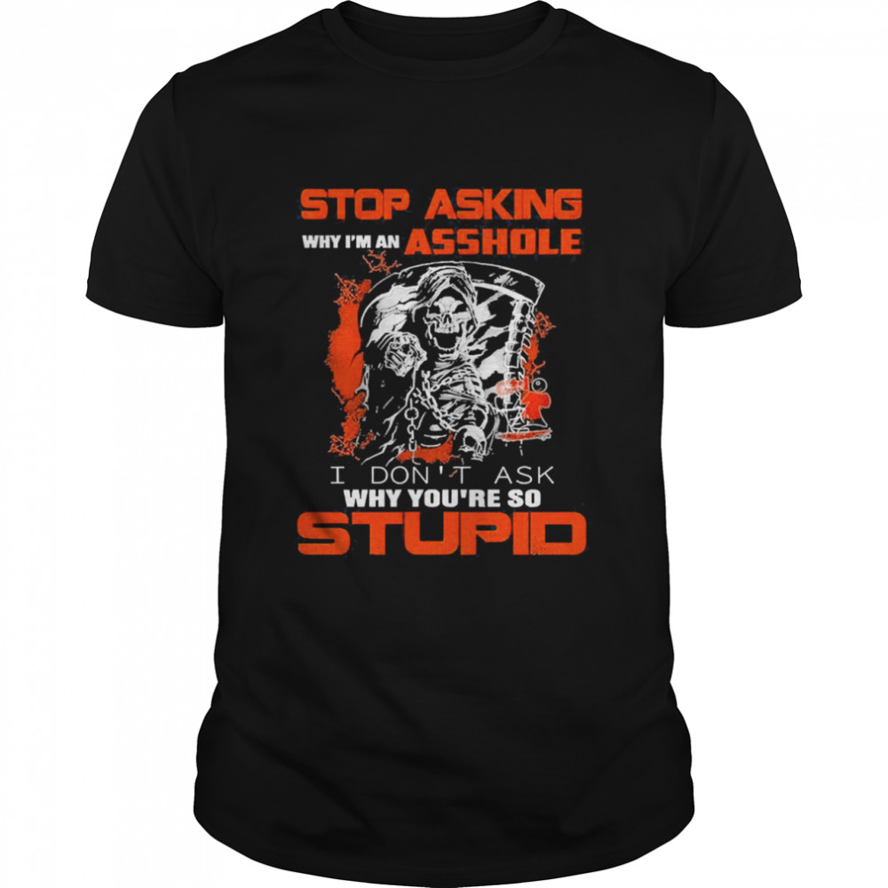 Death Stop Asking Why I’m An Ashole I Don’t Ask Why You’re So Stupid Shirt