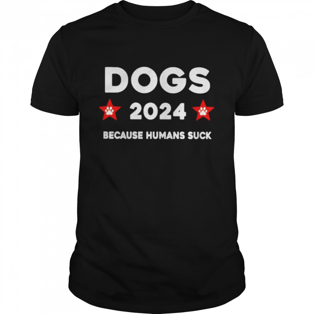 Dogs 2024 because humans suck shirt