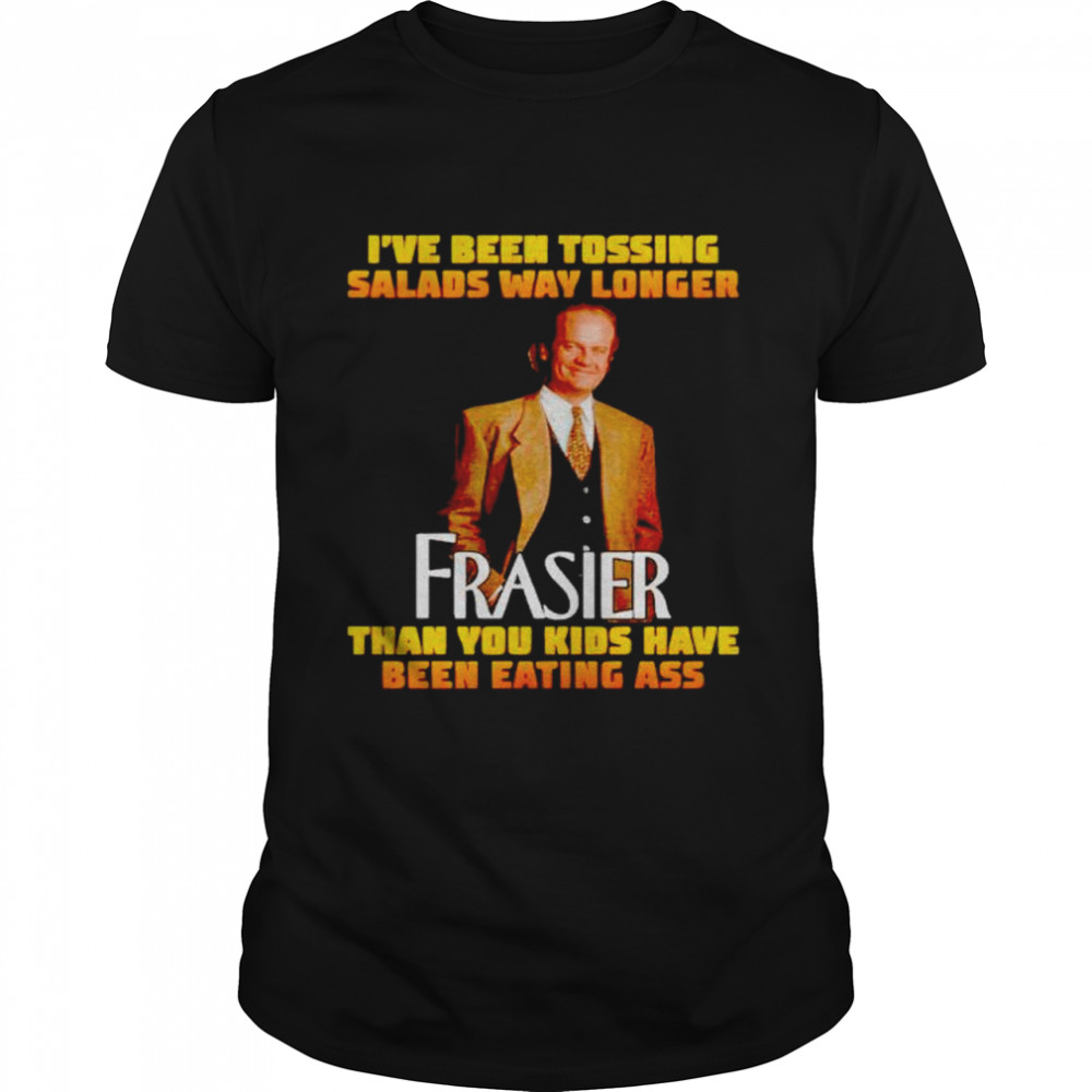 I’ve been tossing salads way longer Frasier than you kids have been eating ass shirt