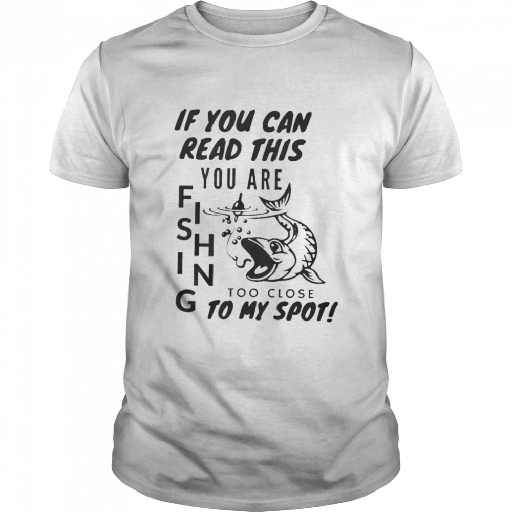 If you can read this you are fishing too close to my spot shirt