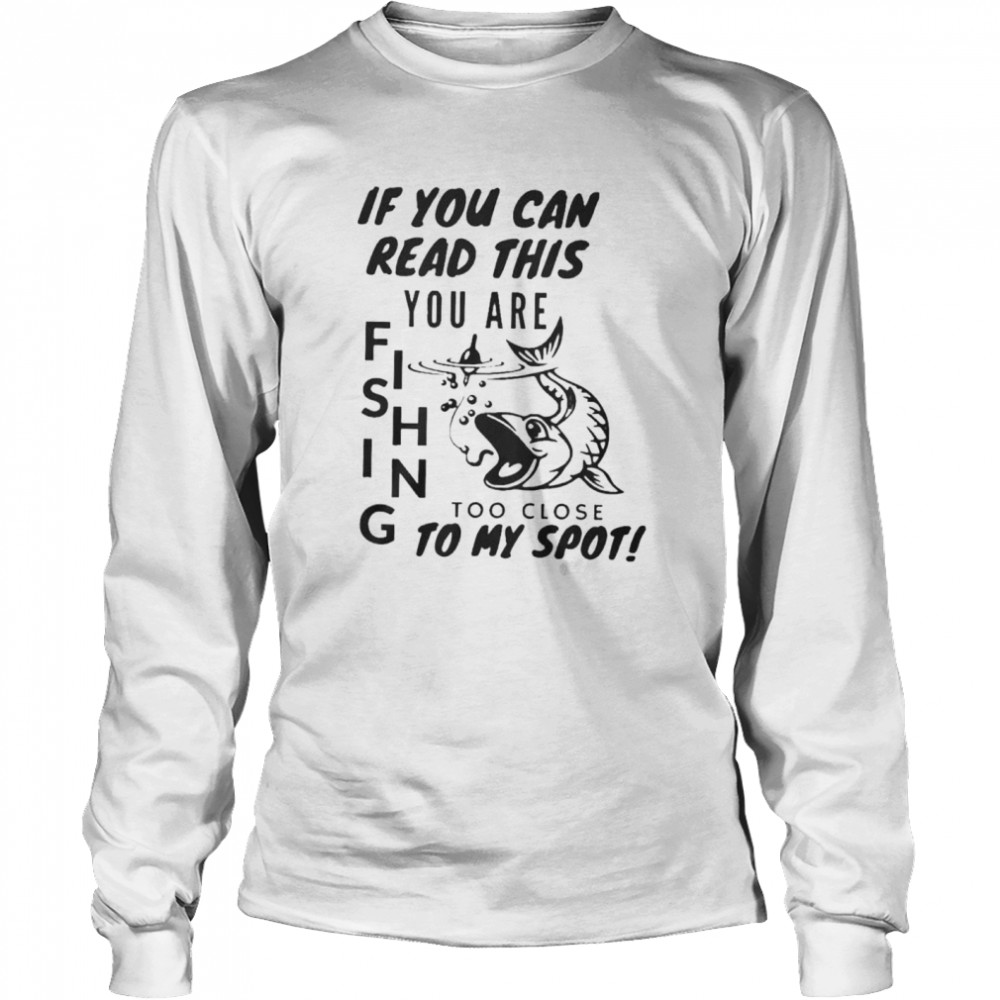 If you can read this you are fishing too close to my spot shirt Long Sleeved T-shirt