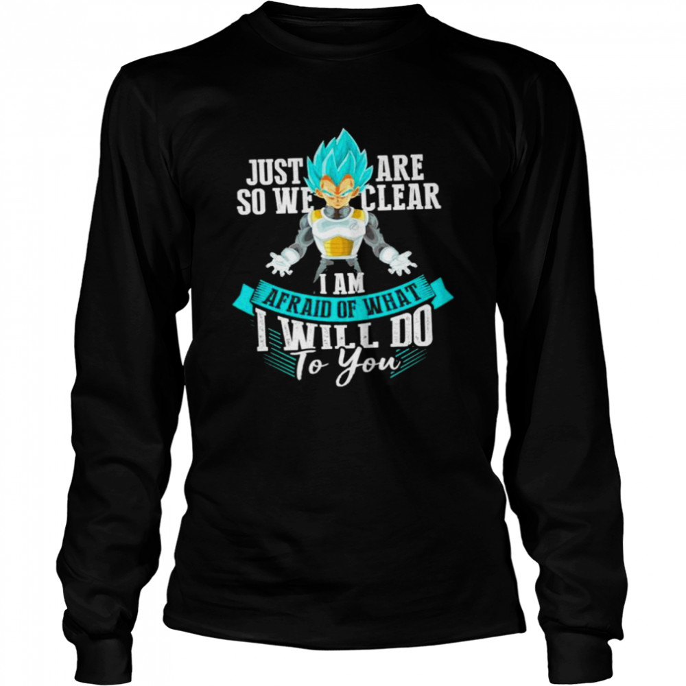 Vegeta Just are so we clear I am afraid of what I will do to you shirt Long Sleeved T-shirt