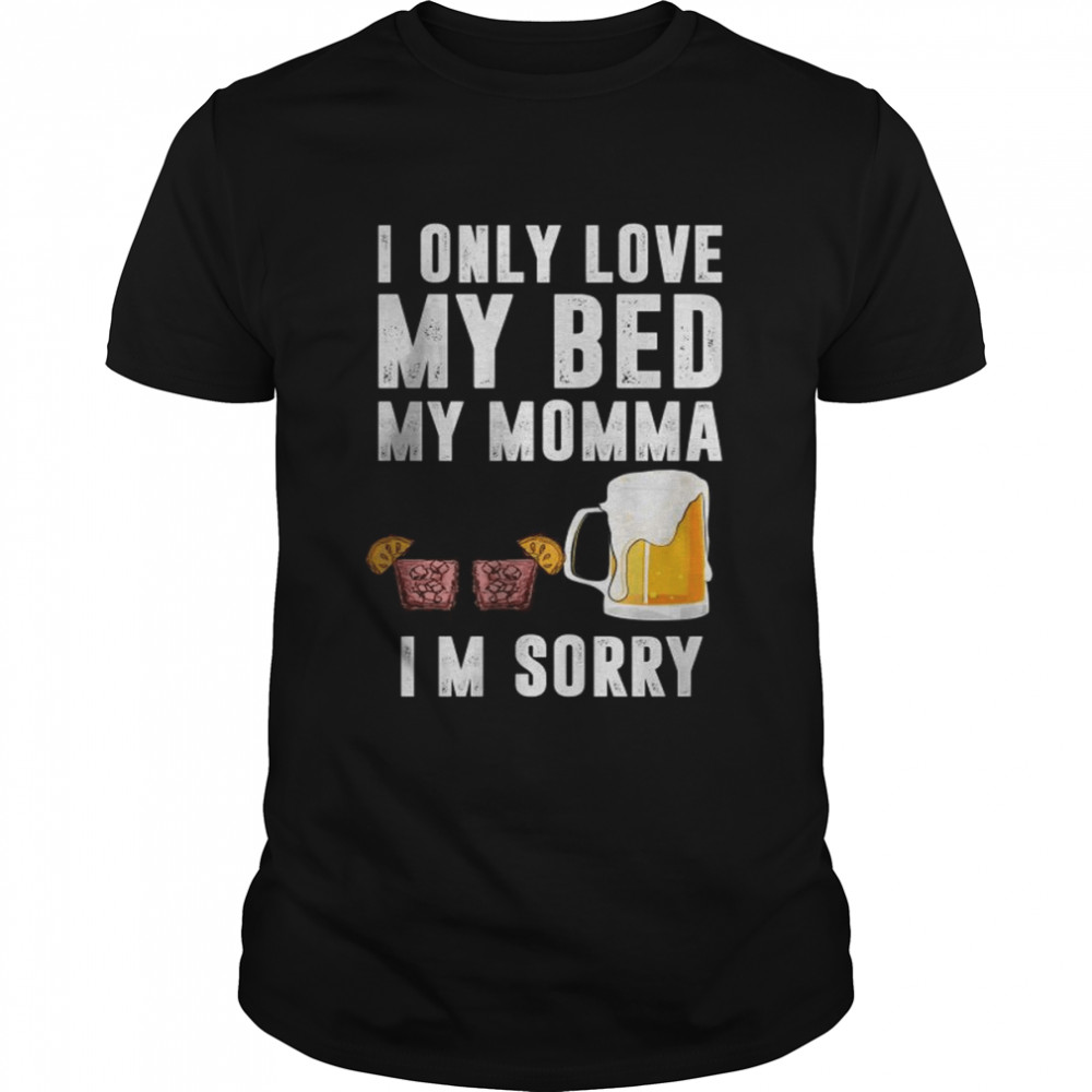 I only love My bed and my momma I’m sorry Beer shirt