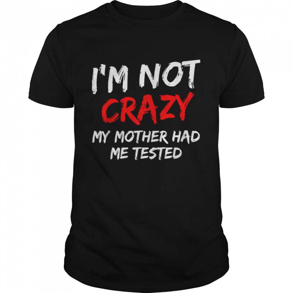 Mens I’m not crazy my mother had me tested Shirt