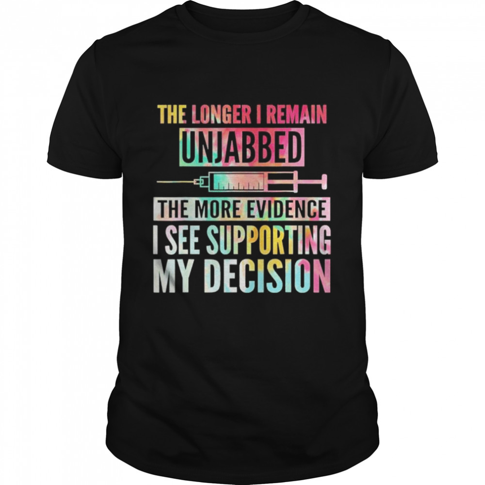 The longer I remain unjabbed the more evidence I see shirt