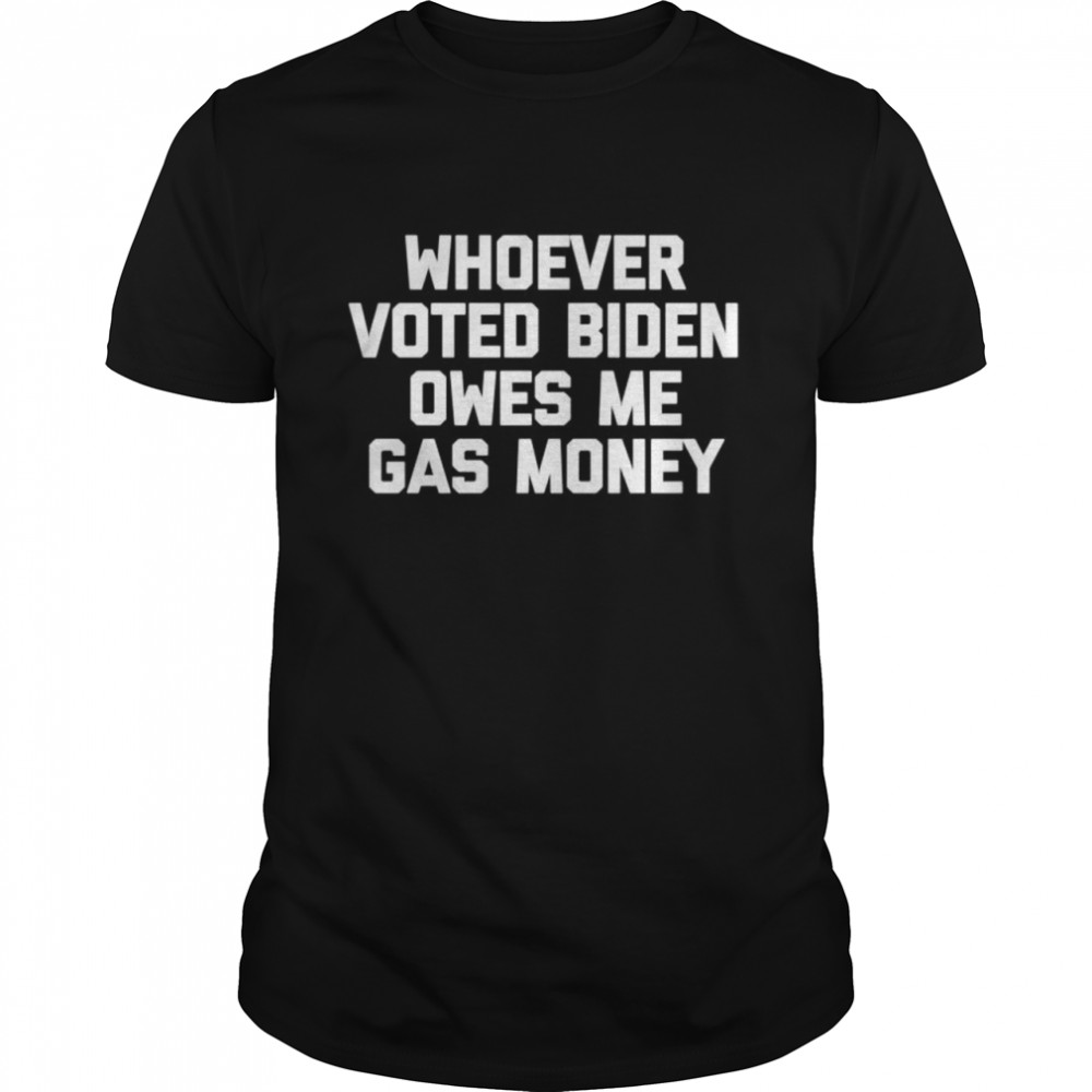 Whoever Voted Biden Owes Me Gas Money Political Shirt