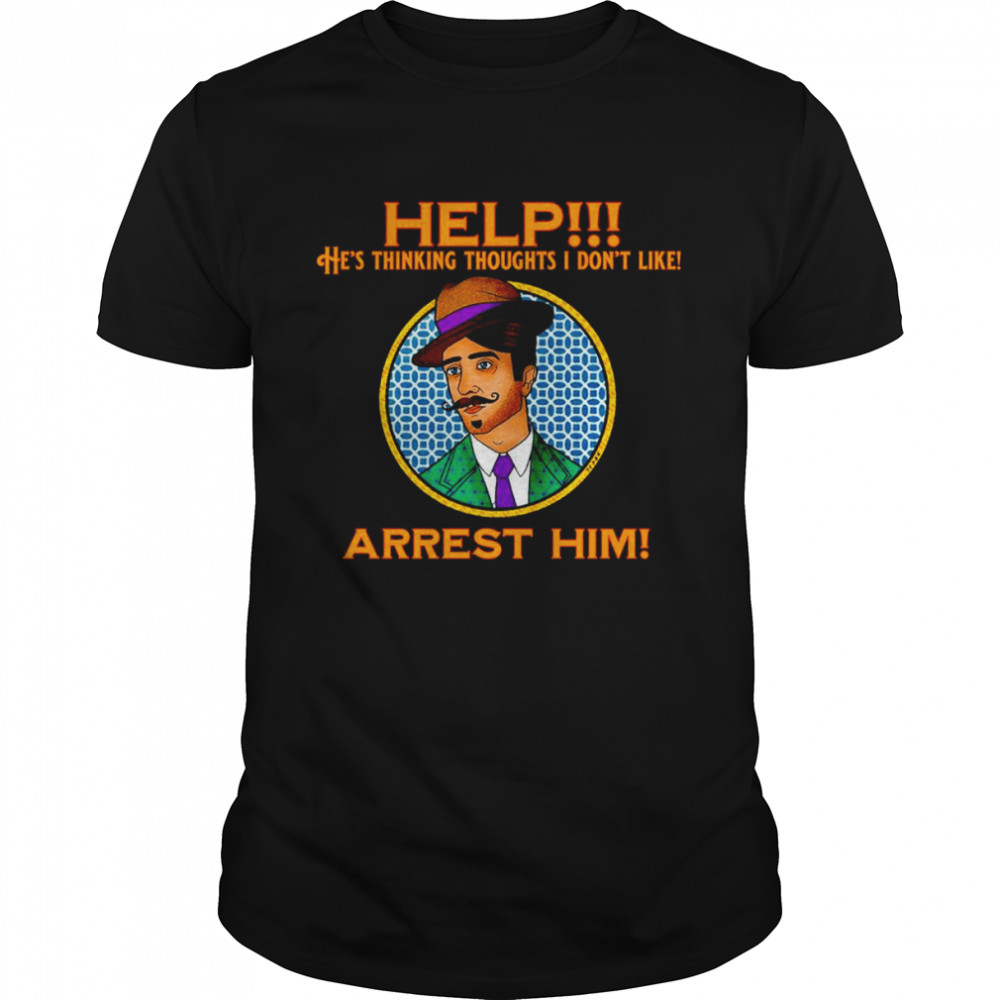 Help he’s thinking thoughts I don’t like Arrest Him shirt
