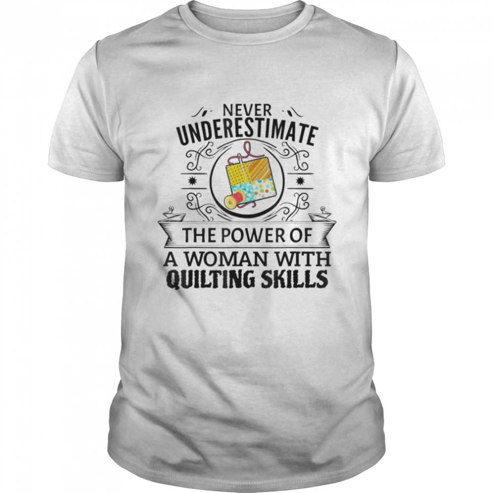Never underestimate the power of a woman with quilting skill shirt