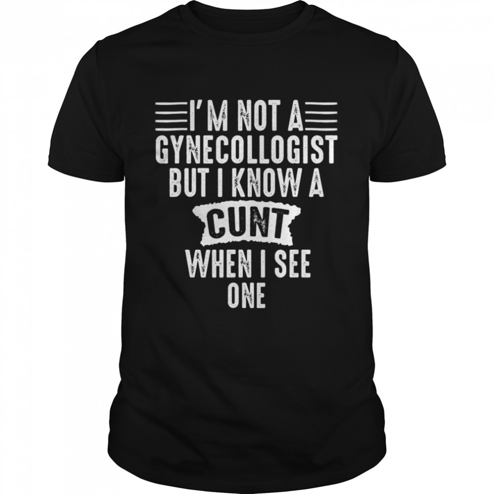 Im Not A Gynecologist But I Know A Cunt When I See One Shirt
