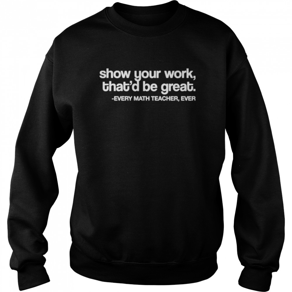 Amped up learning shop show your work that’d be great every math teacher ever shirt Unisex Sweatshirt