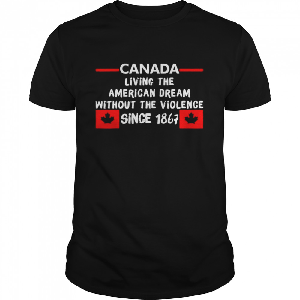 Canada living the American dream without the violence 1867 shirt