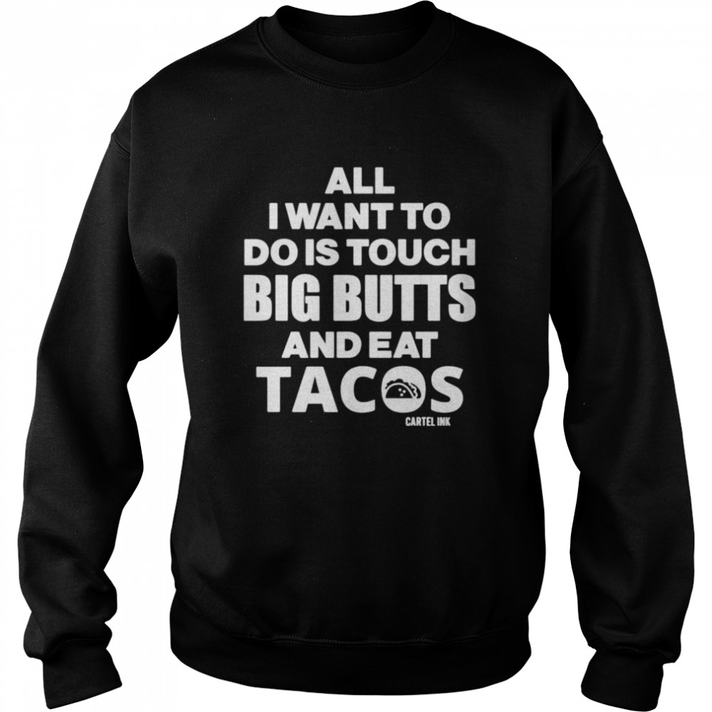 Cartel Ink All I want to do is touch big butts and eat tacos shirt Unisex Sweatshirt