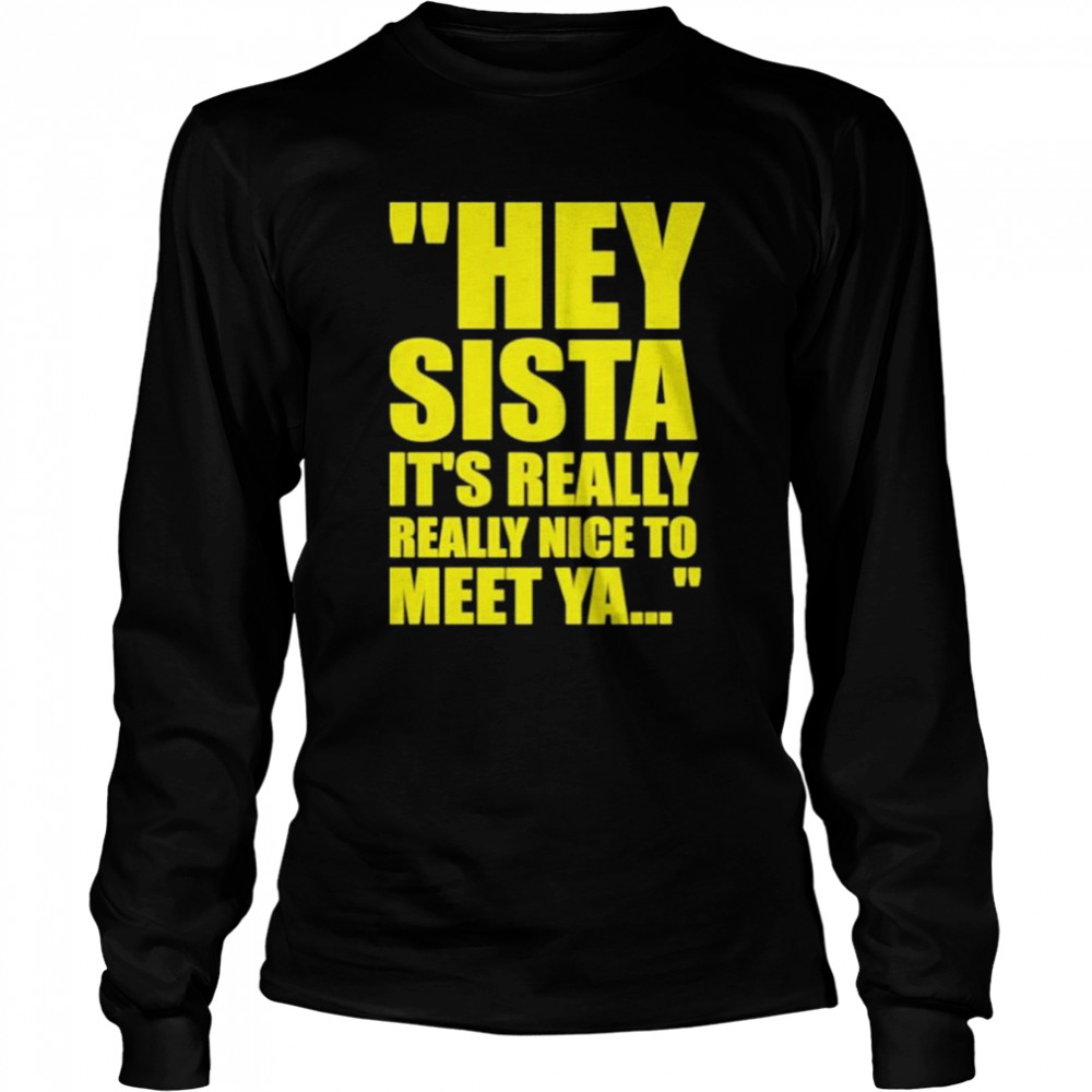 Hey Sista It’s Really Really Nice To Meet Ya  Long Sleeved T-shirt