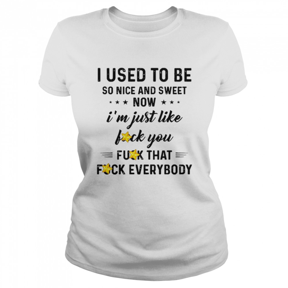 I Used To Be So Nice And Sweet Now I’m Just Like Fuck You Fuck That Fuck Everybody  Classic Women's T-shirt