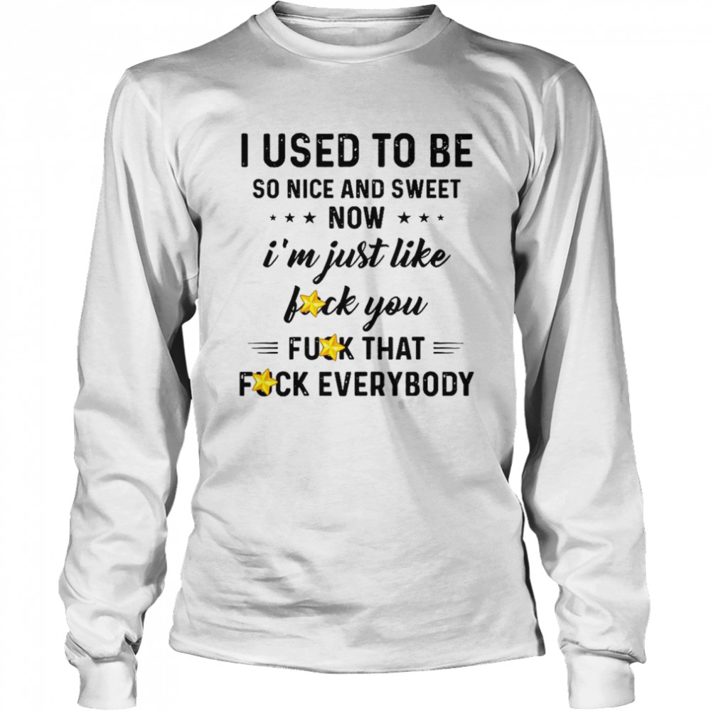 I Used To Be So Nice And Sweet Now I’m Just Like Fuck You Fuck That Fuck Everybody  Long Sleeved T-shirt
