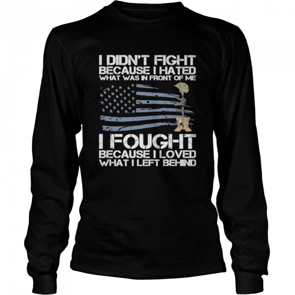 I didn’t fight because I hated what was in front of me I fought because I loved what I left behind shirt Long Sleeved T-shirt