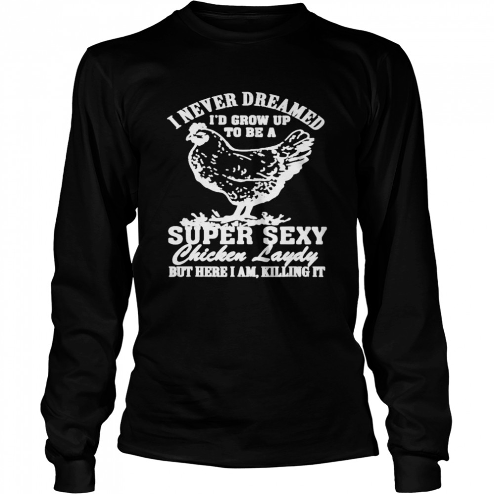 I never dreamed I’d grow up to be a super sexy Chicken lady T-shirt Long Sleeved T-shirt