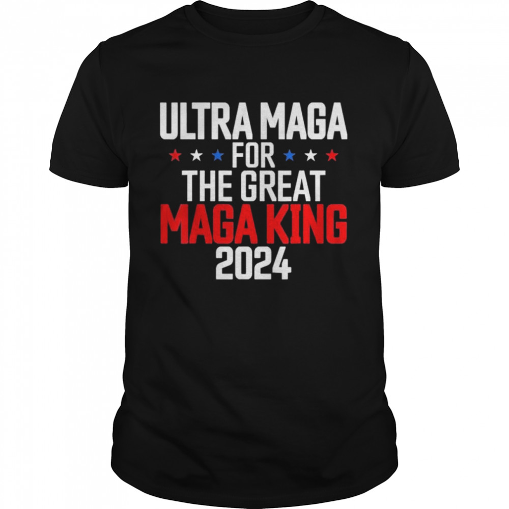 Trump 2024 ultra maga for the great maga king ultra maga shirt