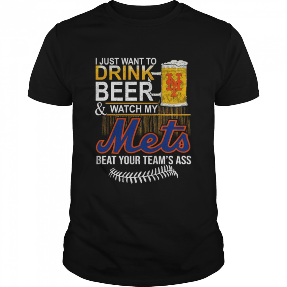 I just want to drink Beer and watch my Mets beat your team’s ass shirt
