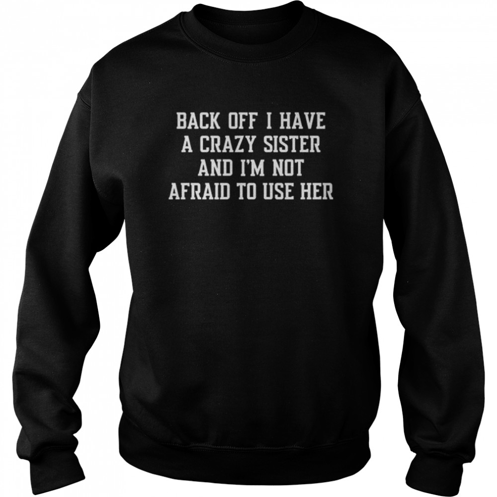 Back off I have a crazy sister and I’m not afraid to use her shirt Unisex Sweatshirt