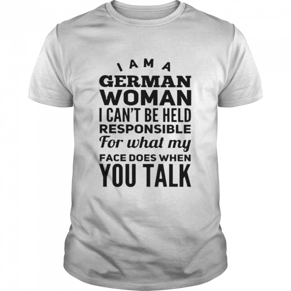 I am a German woman I can’t be held responsible for what my face does when You talk shirt