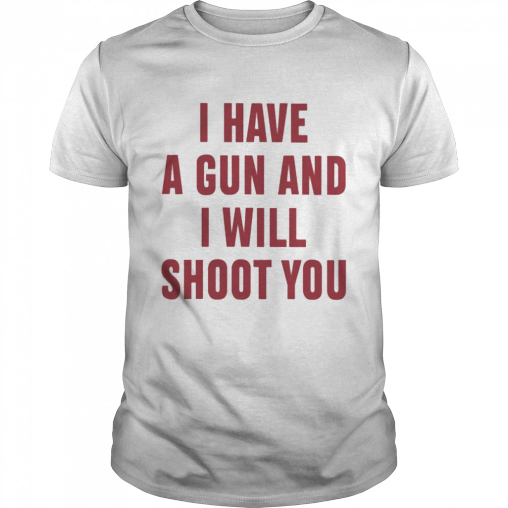 I Have A Gun And I Will Shoot You shirt