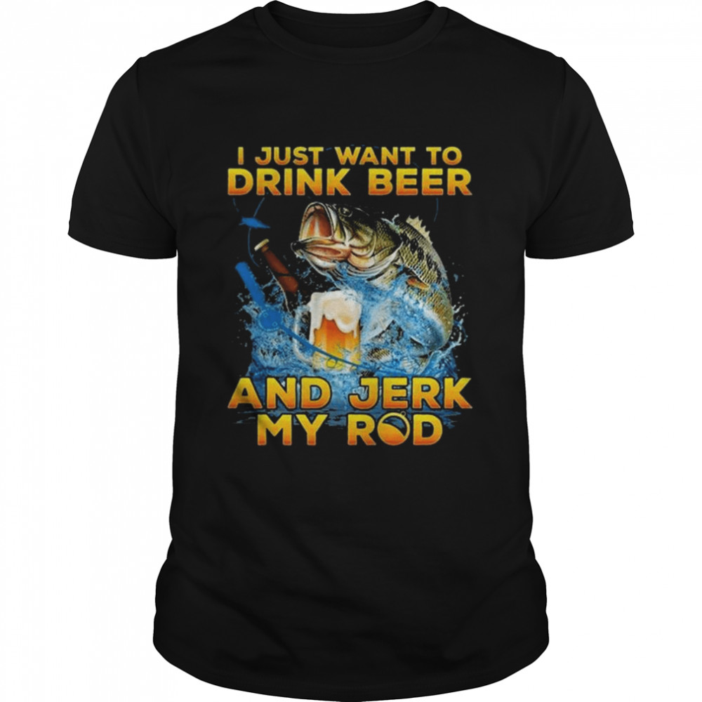I just want to drink Beer and Jerk my rod shirt