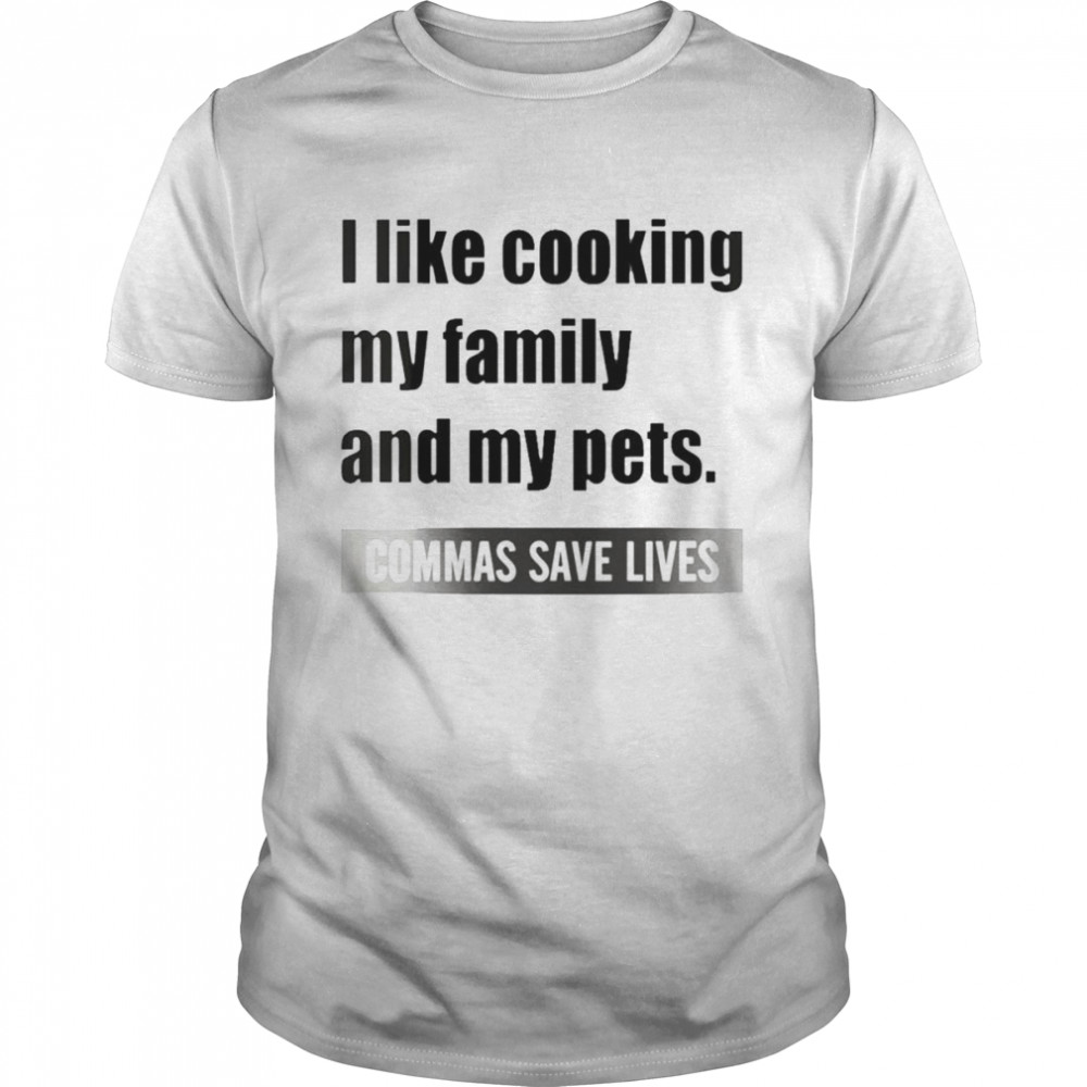 I Like Cooking My Family And My Pets Commas Save Lives White shirt