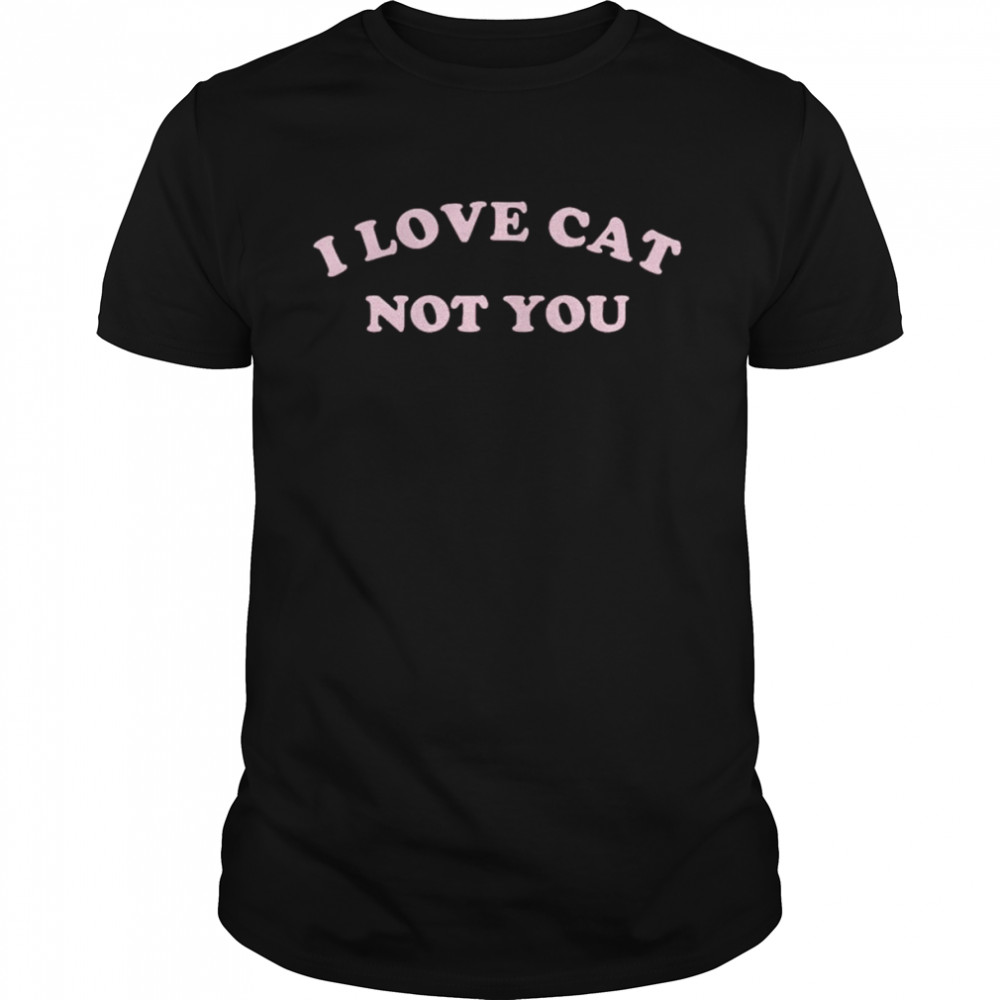I love cat not you shirt