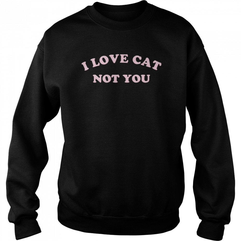 I love cat not you shirt Unisex Sweatshirt