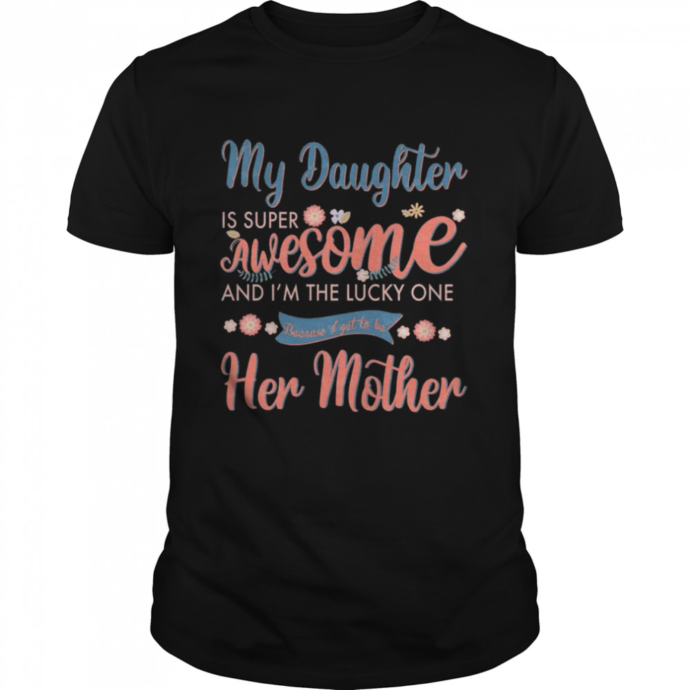 My Daughter is super awesome and I’m the lucky one because I get to be her mother shirt