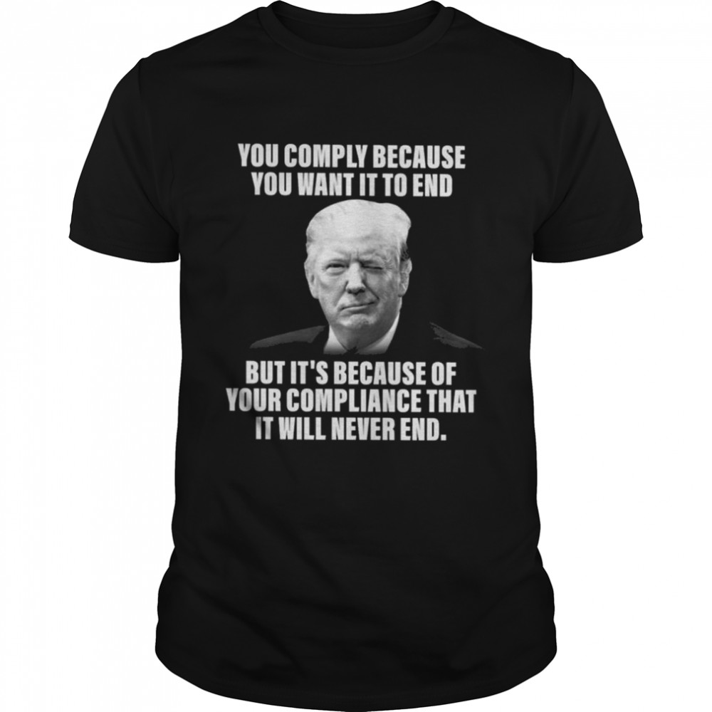 You comply because You want it to end but It’s because of your compliance that it will never end shirt