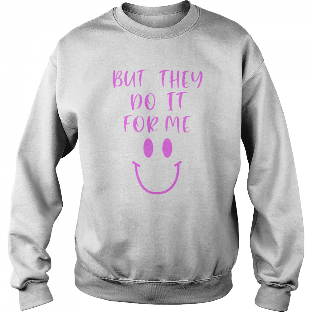 But They Do It For Me T- Unisex Sweatshirt